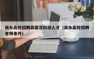 民办高校招聘高层次科技人才（民办高校招聘老师条件）