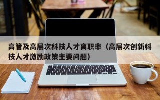 高管及高层次科技人才离职率（高层次创新科技人才激励政策主要问题）