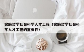 实施哲学社会科学人才工程（实施哲学社会科学人才工程的重要性）