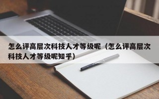 怎么评高层次科技人才等级呢（怎么评高层次科技人才等级呢知乎）