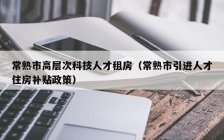 常熟市高层次科技人才租房（常熟市引进人才住房补贴政策）