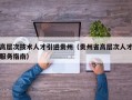 高层次技术人才引进贵州（贵州省高层次人才服务指南）