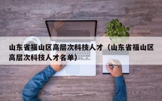 山东省福山区高层次科技人才（山东省福山区高层次科技人才名单）