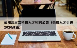 荣成高层次科技人才招聘公告（荣成人才引进2020政策）