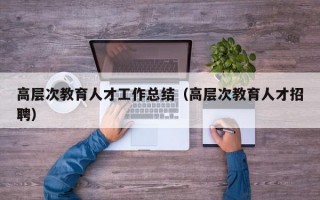 高层次教育人才工作总结（高层次教育人才招聘）