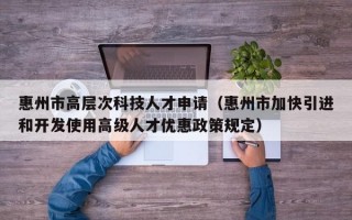 惠州市高层次科技人才申请（惠州市加快引进和开发使用高级人才优惠政策规定）