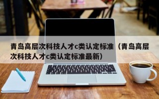 青岛高层次科技人才c类认定标准（青岛高层次科技人才c类认定标准最新）