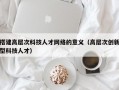 搭建高层次科技人才网络的意义（高层次创新型科技人才）
