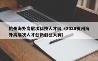 杭州海外高层次科技人才网（2020杭州海外高层次人才创新创业大赛）