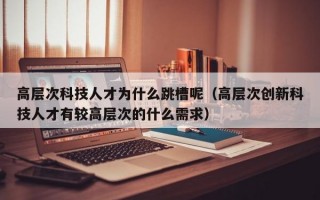 高层次科技人才为什么跳槽呢（高层次创新科技人才有较高层次的什么需求）