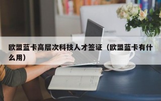 欧盟蓝卡高层次科技人才签证(欧盟蓝卡有什么用) 欧盟蓝卡高层次科技人才签证(欧盟蓝卡有什么用)