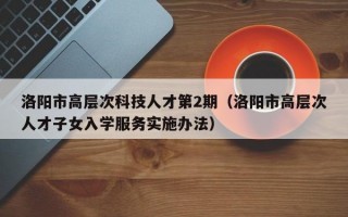 洛阳市高层次科技人才第2期（洛阳市高层次人才子女入学服务实施办法）