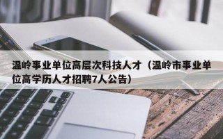温岭事业单位高层次科技人才（温岭市事业单位高学历人才招聘7人公告）