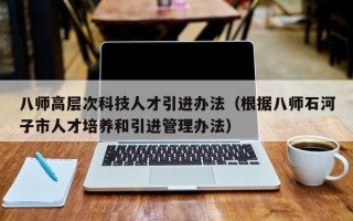 八师高层次科技人才引进办法（根据八师石河子市人才培养和引进管理办法）
