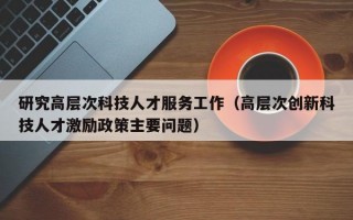 研究高层次科技人才服务工作（高层次创新科技人才激励政策主要问题）