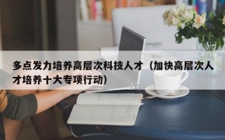 多点发力培养高层次科技人才（加快高层次人才培养十大专项行动）
