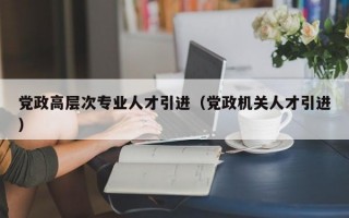 党政高层次专业人才引进（党政机关人才引进）