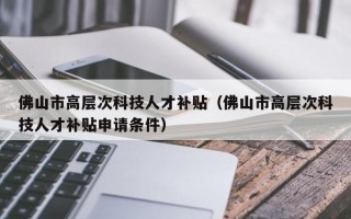 佛山市高层次科技人才补贴（佛山市高层次科技人才补贴申请条件）