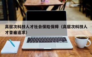 高层次科技人才社会保险保障（高层次科技人才普遍追求）