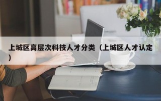 上城区高层次科技人才分类（上城区人才认定）
