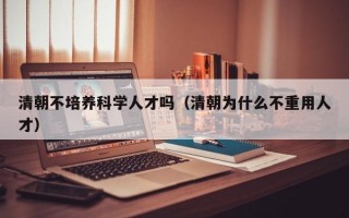 清朝不培养科学人才吗（清朝为什么不重用人才）