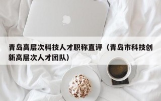青岛高层次科技人才职称直评（青岛市科技创新高层次人才团队）