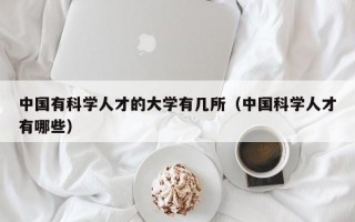 中国有科学人才的大学有几所（中国科学人才有哪些）