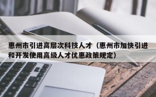 惠州市引进高层次科技人才（惠州市加快引进和开发使用高级人才优惠政策规定）