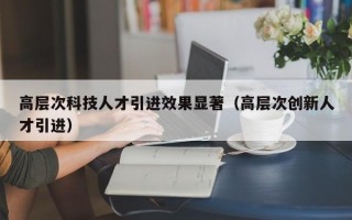 高层次科技人才引进效果显著（高层次创新人才引进）