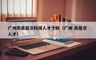 广州市高层次科技人才个税（广州 高层次 人才）