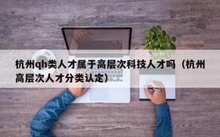 杭州qh类人才属于高层次科技人才吗(杭州高层次人才分类认定) 杭州qh类人才属于高层次科技人才吗(杭州高层次人才分类认定)