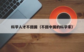 科学人才不回国（不回中国的科学家）