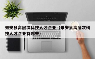 来安县高层次科技人才企业（来安县高层次科技人才企业有哪些）
