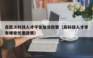 高层次科技人才子女加分政策（高科技人才享有哪些优惠政策）