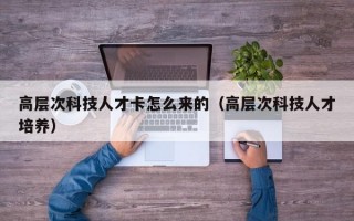 高层次科技人才卡怎么来的（高层次科技人才培养）