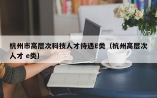 杭州市高层次科技人才待遇E类（杭州高层次人才 e类）