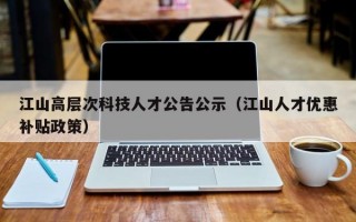 江山高层次科技人才公告公示（江山人才优惠补贴政策）