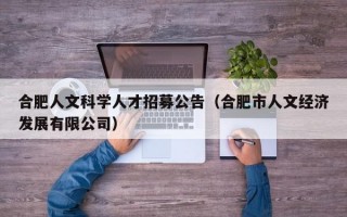 合肥人文科学人才招募公告（合肥市人文经济发展有限公司）