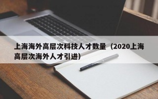 上海海外高层次科技人才数量（2020上海高层次海外人才引进）