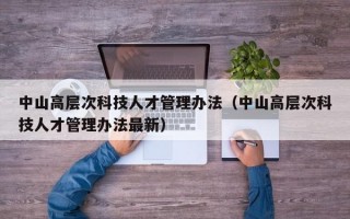 中山高层次科技人才管理办法（中山高层次科技人才管理办法最新）