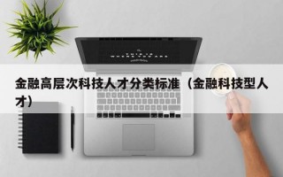 金融高层次科技人才分类标准（金融科技型人才）