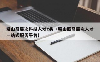 璧山高层次科技人才c类（璧山区高层次人才一站式服务平台）