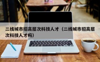 二线城市招高层次科技人才（二线城市招高层次科技人才吗）