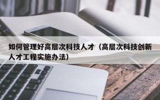 如何管理好高层次科技人才（高层次科技创新人才工程实施办法）
