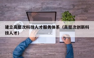 建立高层次科技人才服务体系（高层次创新科技人才）