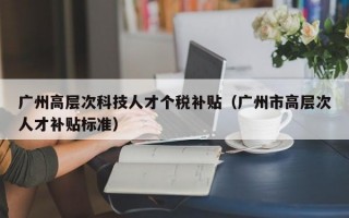 广州高层次科技人才个税补贴（广州市高层次人才补贴标准）
