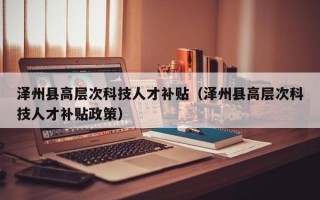 泽州县高层次科技人才补贴（泽州县高层次科技人才补贴政策）