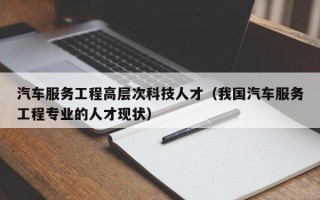 汽车服务工程高层次科技人才（我国汽车服务工程专业的人才现状）