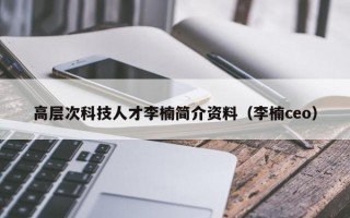 高层次科技人才李楠简介资料（李楠ceo）