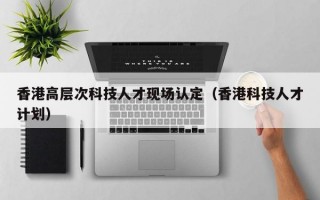 香港高层次科技人才现场认定（香港科技人才计划）